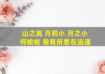 山之高 月初小 月之小 何皎皎 我有所思在远道